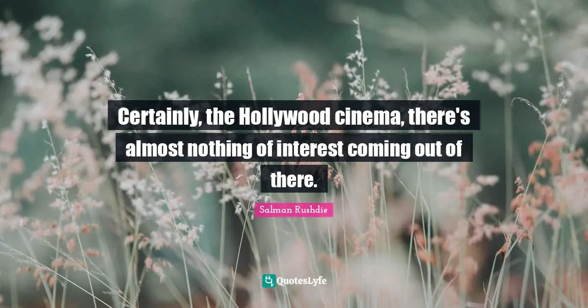 Certainly, the Hollywood cinema, there's almost nothing of interest coming out of there.