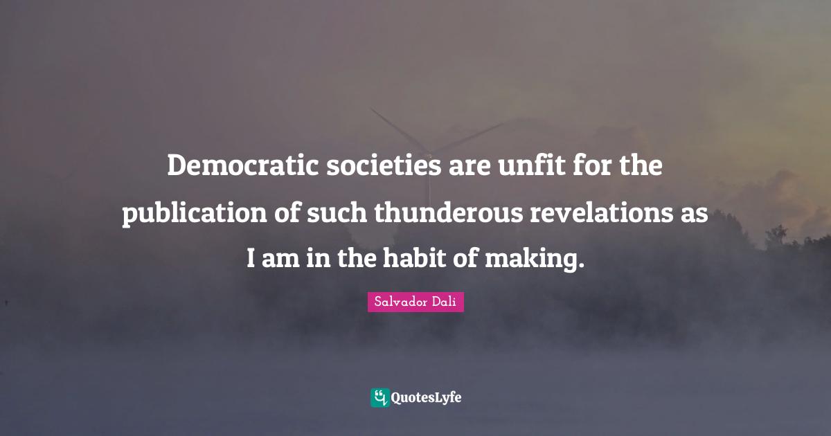Salvador Dali Quotes: "Democratic societies are unfit for the publication of such thunderous revelations as I am in the habit of making."