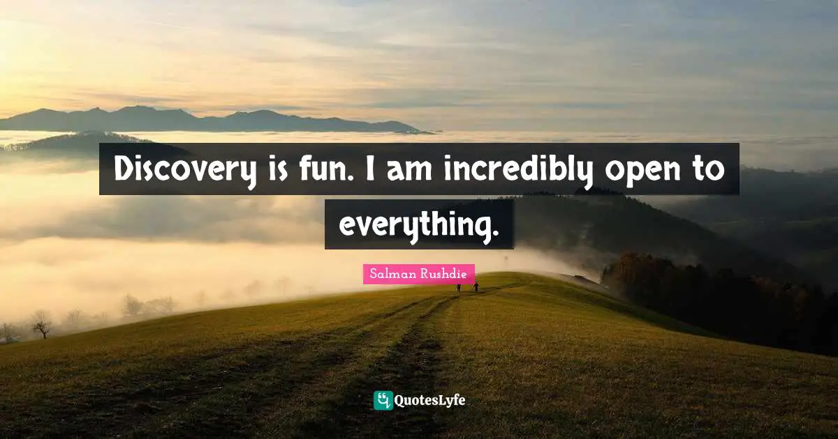 Discovery is fun. I am incredibly open to everything.