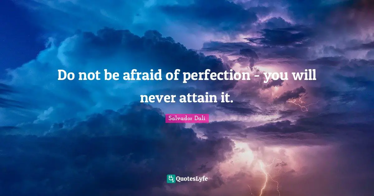 Do not be afraid of perfection - you will never attain it.