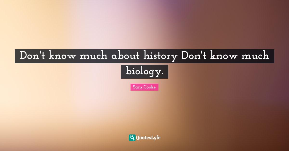 Don't know much about history Don't know much biology.