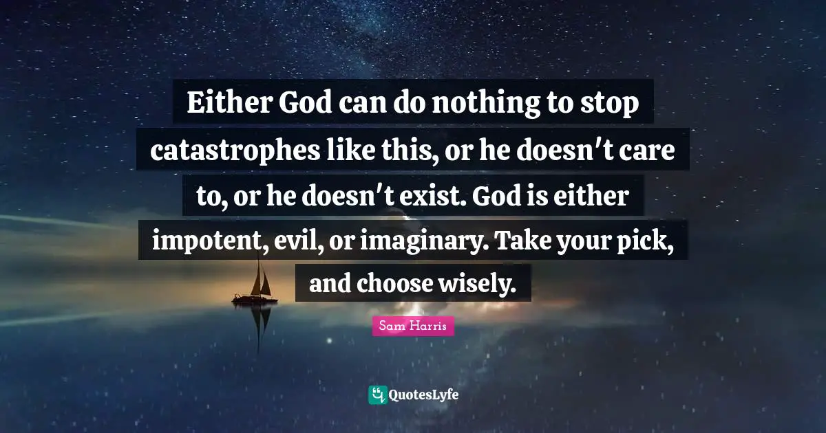 Imaginary Quotes: "Either God can do nothing to stop catastrophes like this, or he doesn't care to, or he doesn't exist. God is either impotent, evil, or imaginary. Take your pick, and choose wisely."