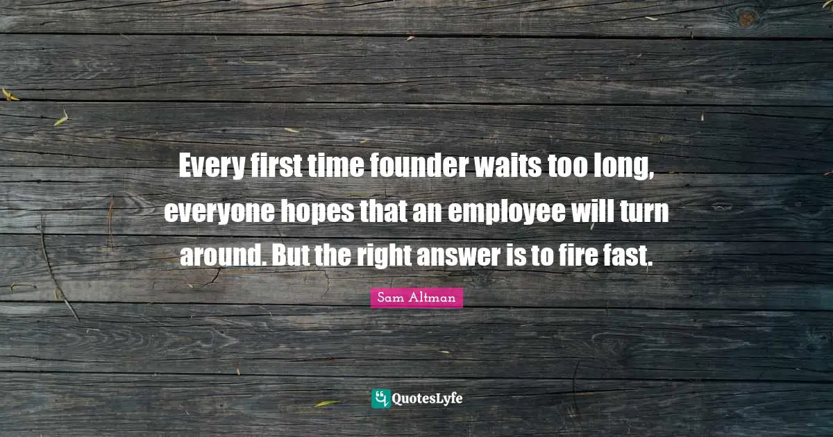 Every first time founder waits too long, everyone hopes that an employee will turn around. But the right answer is to fire fast.