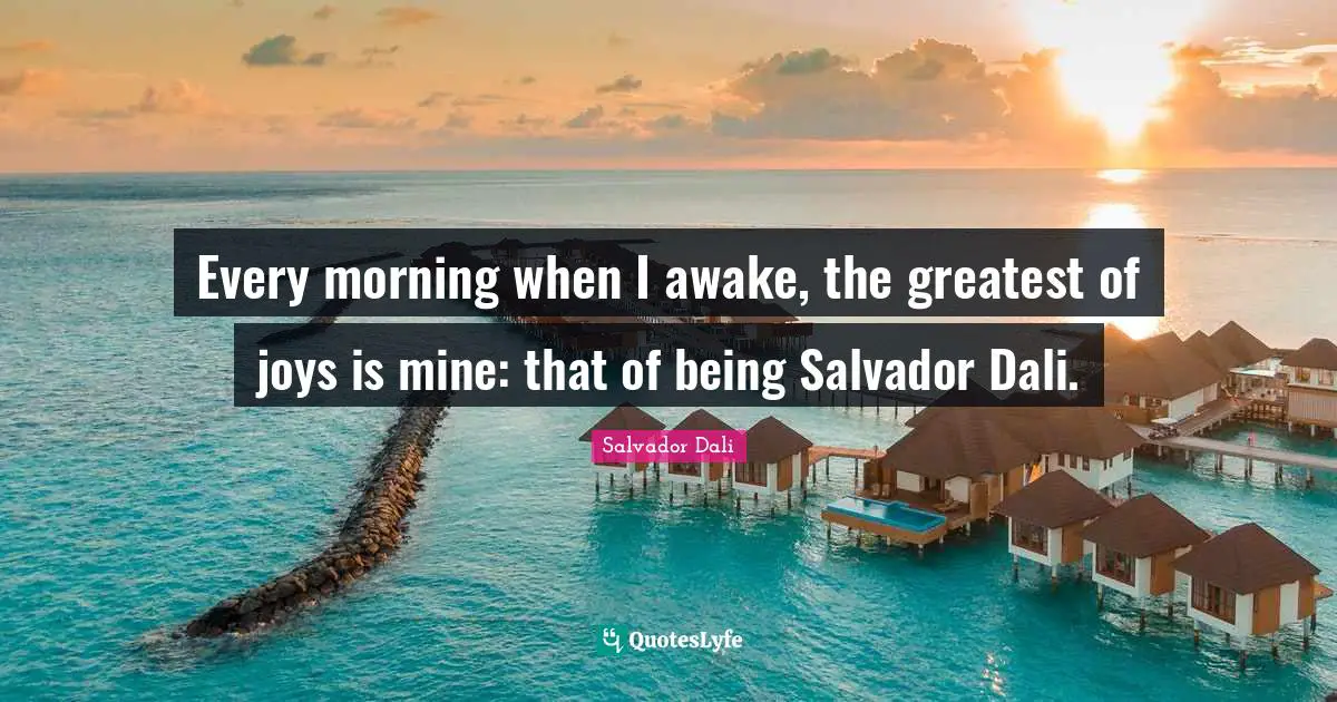 Every morning when I awake, the greatest of joys is mine: that of being Salvador Dali.