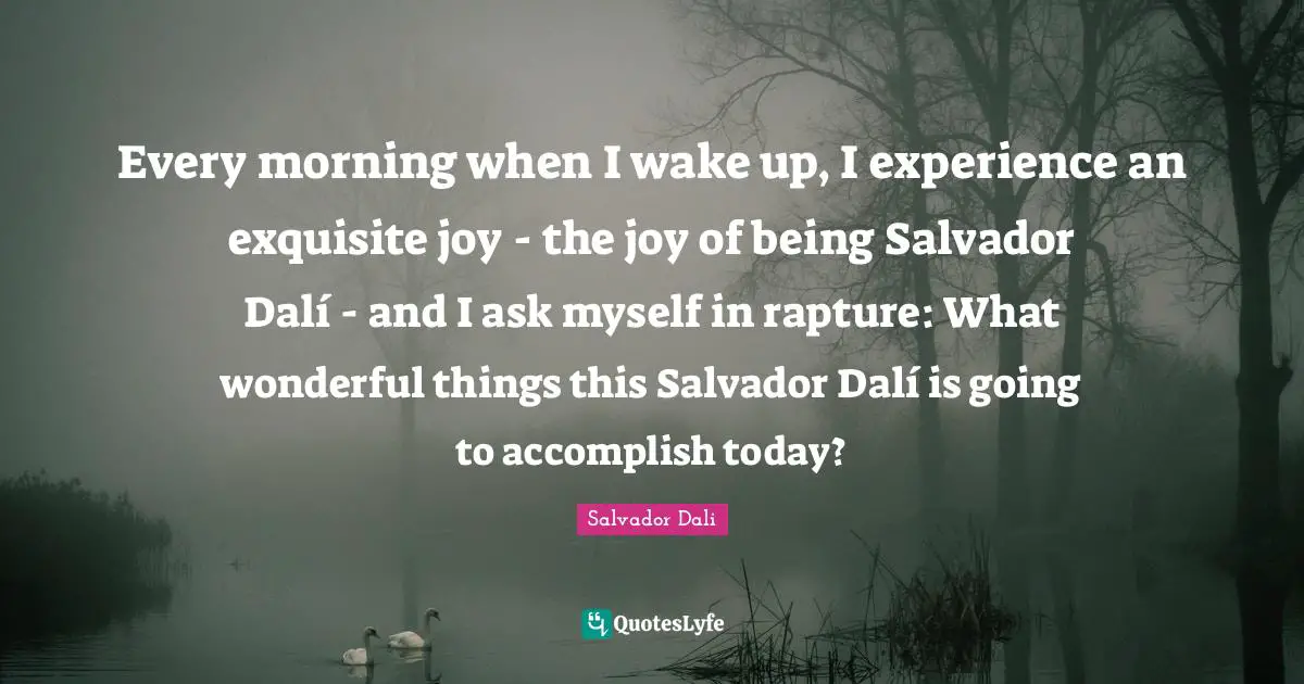 Salvador Dali Quotes: "Every morning when I wake up, I experience an exquisite joy - the joy of being Salvador Dalí - and I ask myself in rapture: What wonderful things this Salvador Dalí is going to accomplish today?"