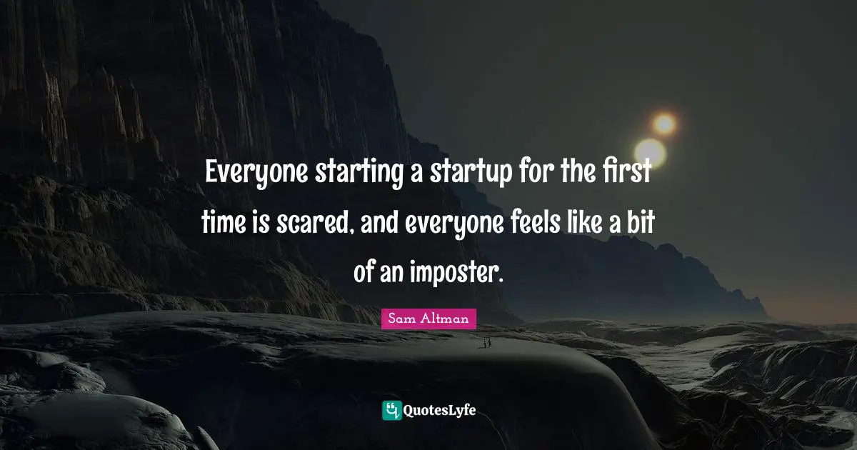 Everyone starting a startup for the first time is scared, and everyone feels like a bit of an imposter.