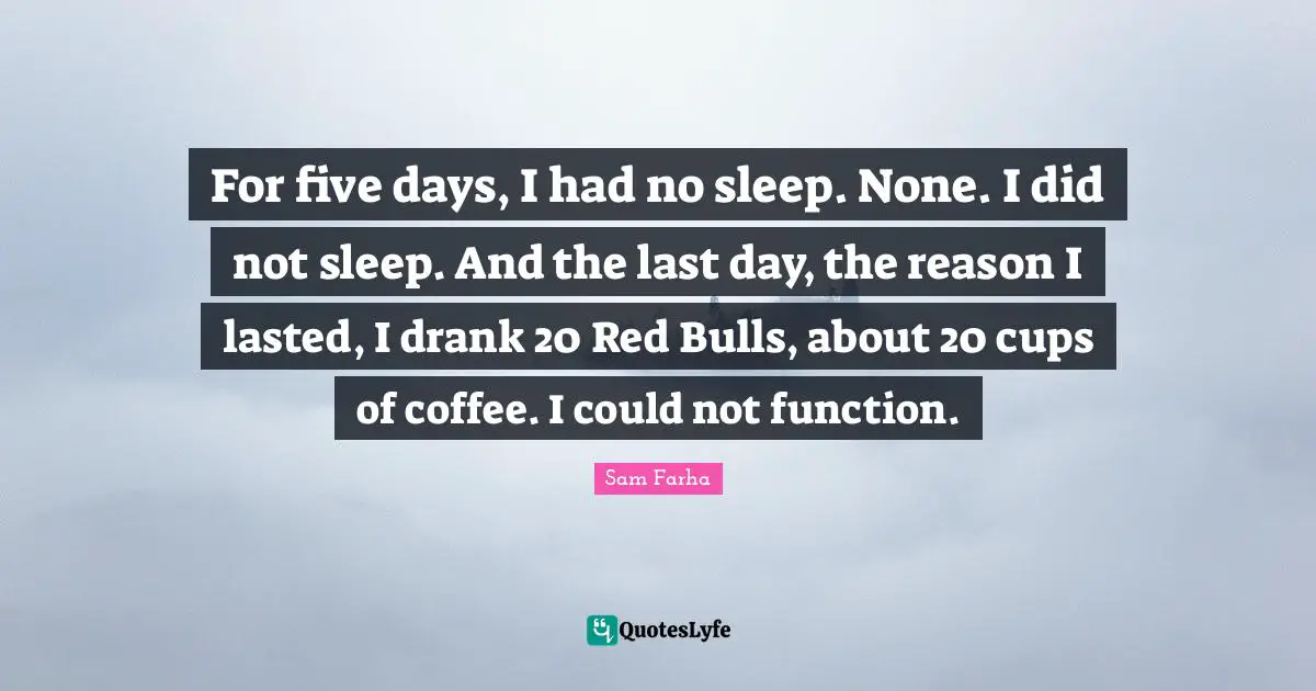 For five days, I had no sleep. None. I did not sleep. And the last day, the reason I lasted, I drank 20 Red Bulls, about 20 cups of coffee. I could not function.