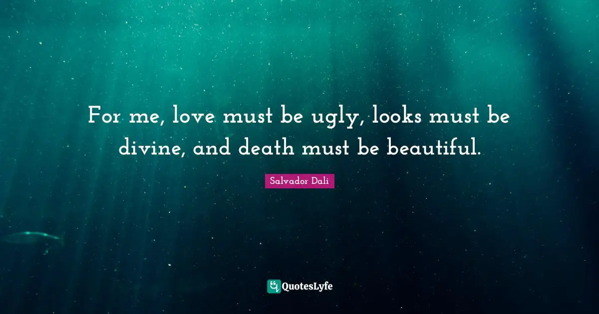 For me, love must be ugly, looks must be divine, and death must be beautiful.