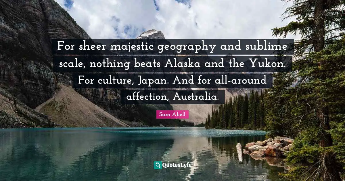 For sheer majestic geography and sublime scale, nothing beats Alaska and the Yukon. For culture, Japan. And for all-around affection, Australia.