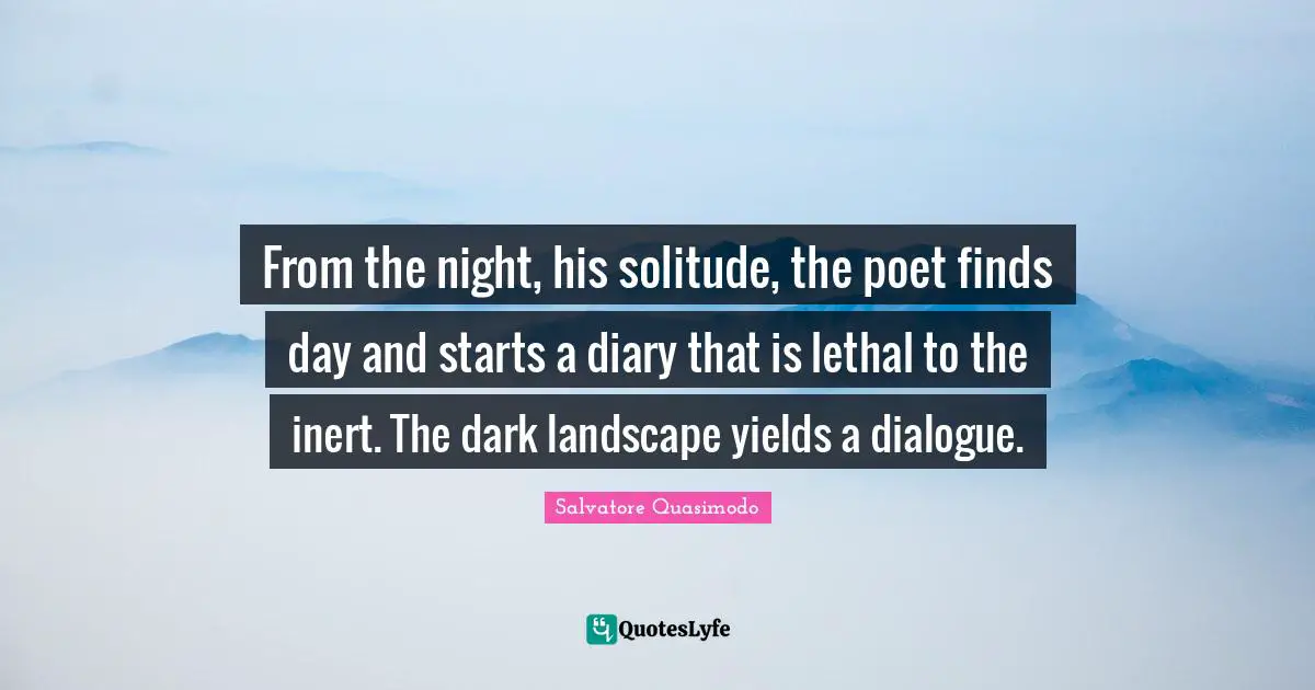 Salvatore Quasimodo Quotes: "From the night, his solitude, the poet finds day and starts a diary that is lethal to the inert. The dark landscape yields a dialogue."