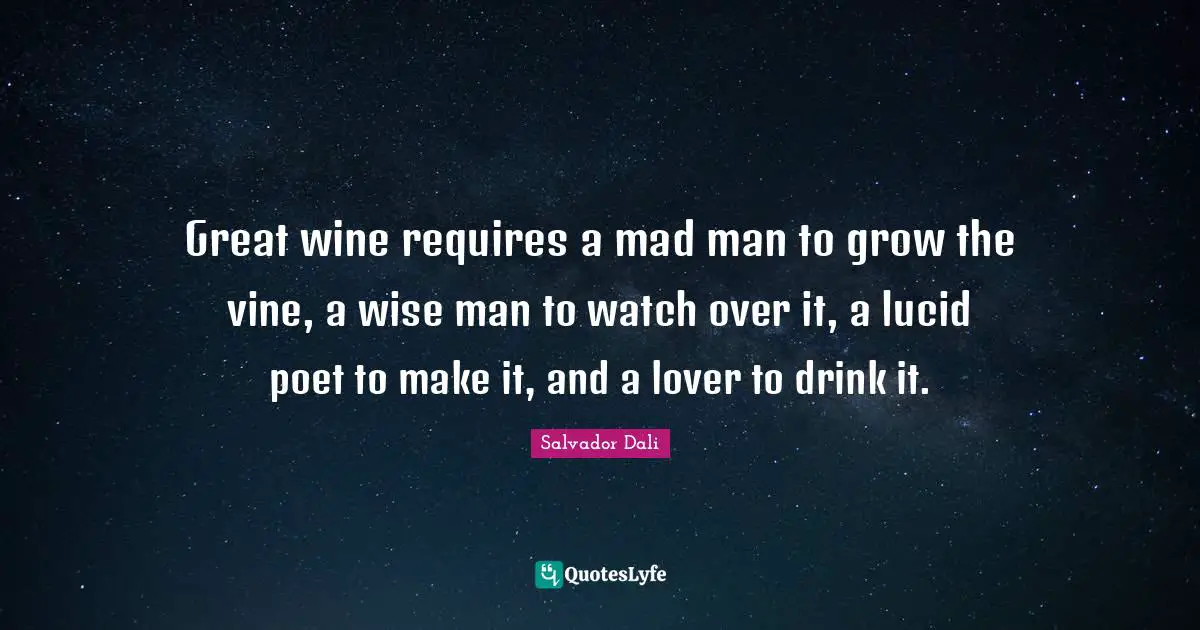 Salvador Dali Quotes: "Great wine requires a mad man to grow the vine, a wise man to watch over it, a lucid poet to make it, and a lover to drink it."