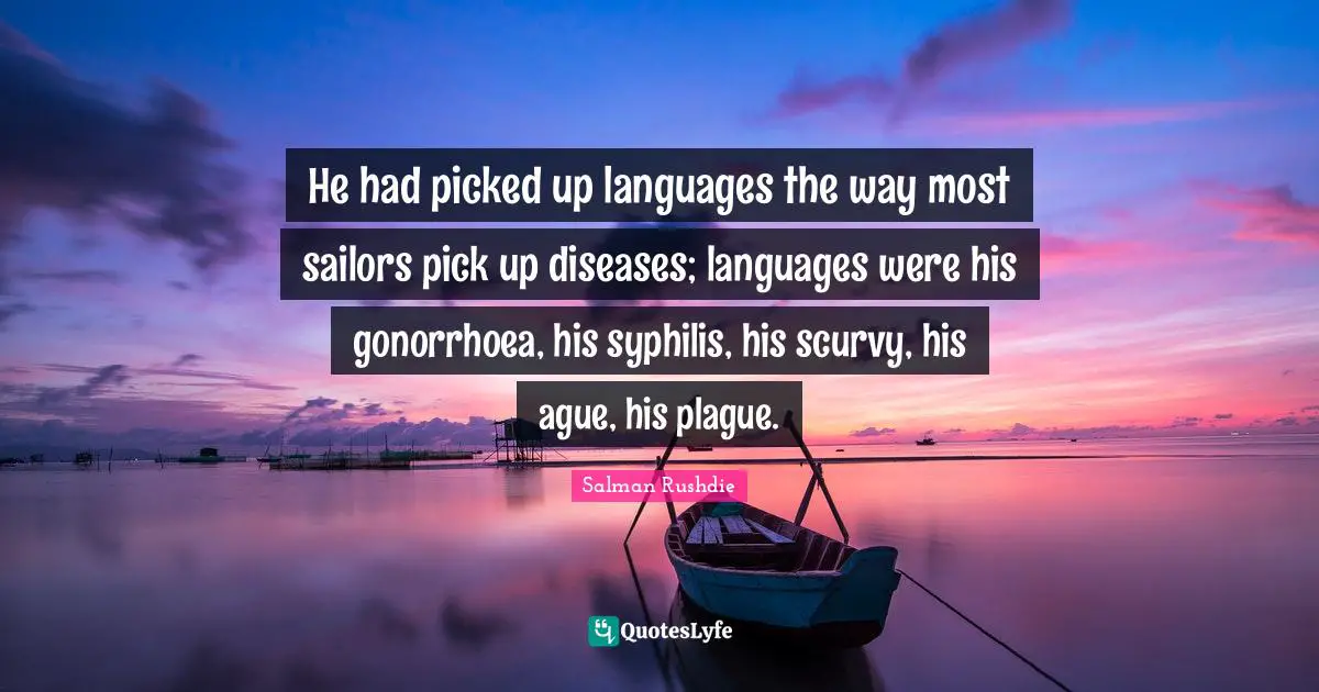 He had picked up languages the way most sailors pick up diseases; languages were his gonorrhoea, his syphilis, his scurvy, his ague, his plague.
