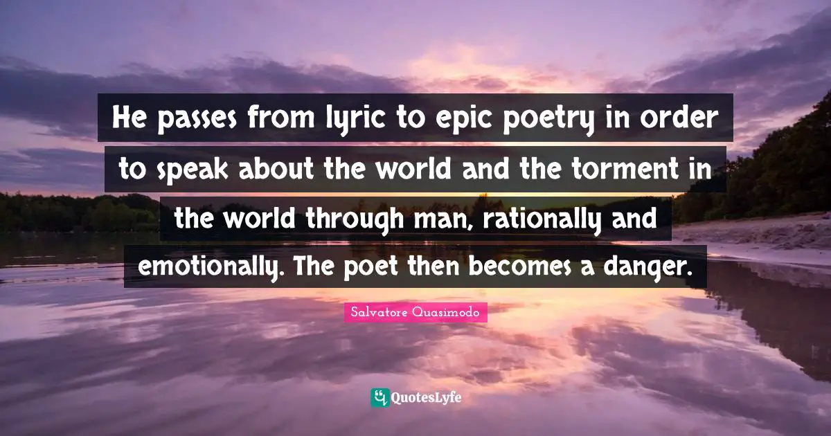 He passes from lyric to epic poetry in order to speak about the world and the torment in the world through man, rationally and emotionally. The poet then becomes a danger.