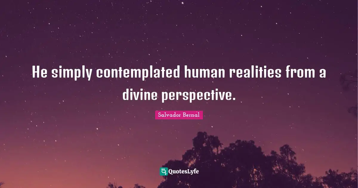 He simply contemplated human realities from a divine perspective.