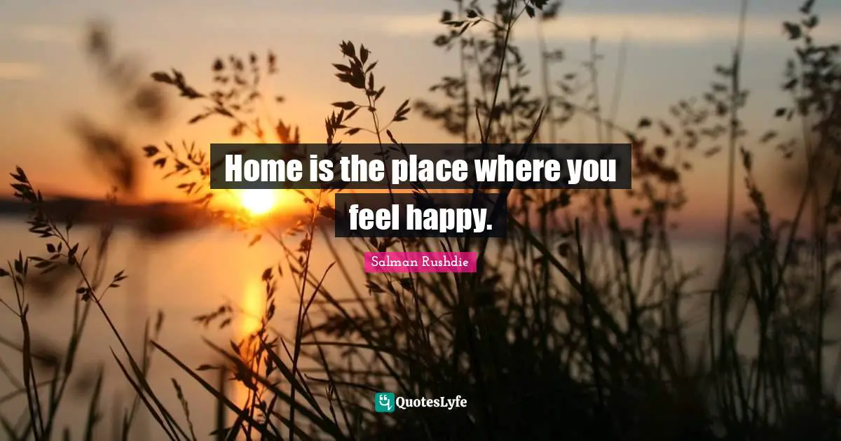 Home is the place where you feel happy.