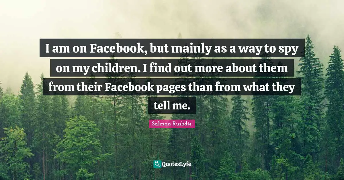 I am on Facebook, but mainly as a way to spy on my children. I find out more about them from their Facebook pages than from what they tell me.
