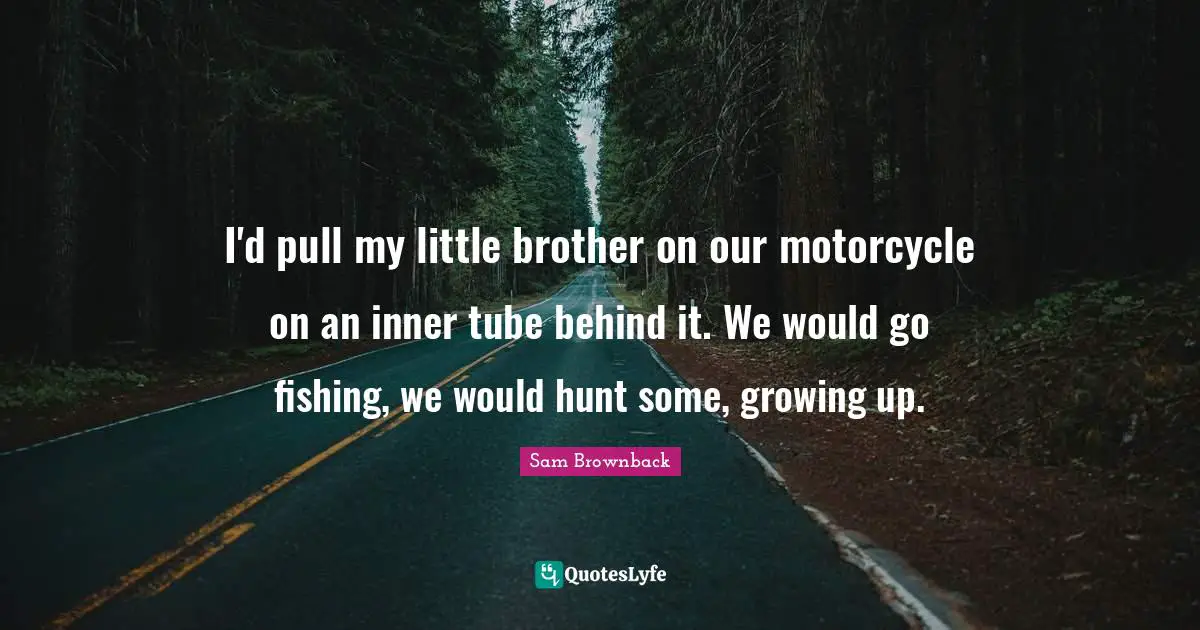 I'd pull my little brother on our motorcycle on an inner tube behind it. We would go fishing, we would hunt some, growing up.