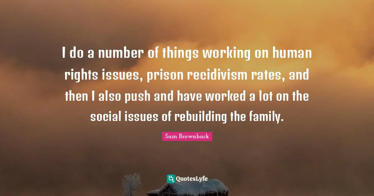Rebuilding Quotes: "I do a number of things working on human rights issues, prison recidivism rates, and then I also push and have worked a lot on the social issues of rebuilding the family."