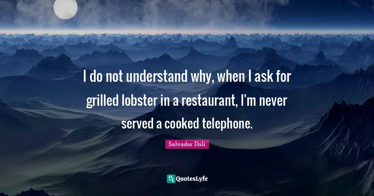 Salvador Dali Quotes: "I do not understand why, when I ask for grilled lobster in a restaurant, I'm never served a cooked telephone."