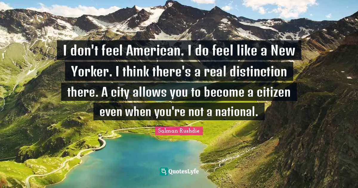 I don't feel American. I do feel like a New Yorker. I think there's a real distinction there. A city allows you to become a citizen even when you're not a national.