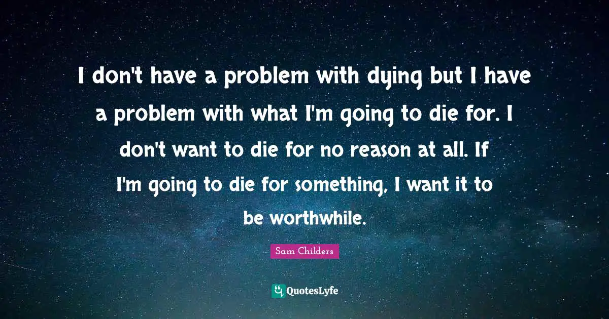 I don't have a problem with dying but I have a problem with what I'm going to die for. I don't want to die for no reason at all. If I'm going to die for something, I want it to be worthwhile.