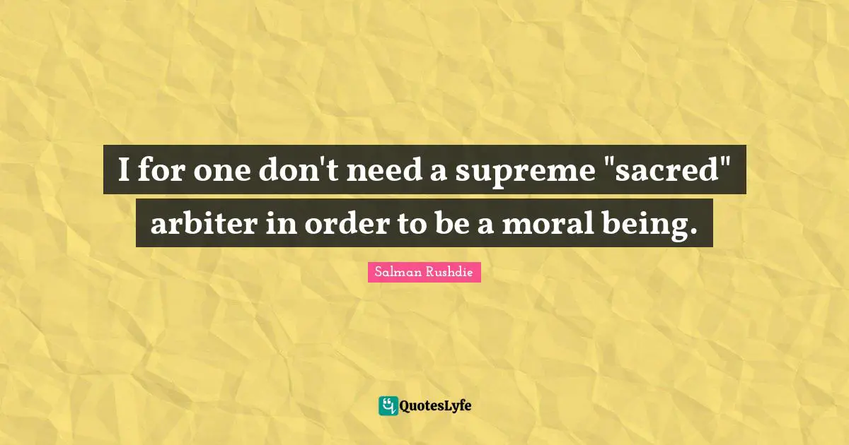 I for one don't need a supreme "sacred" arbiter in order to be a moral being.
