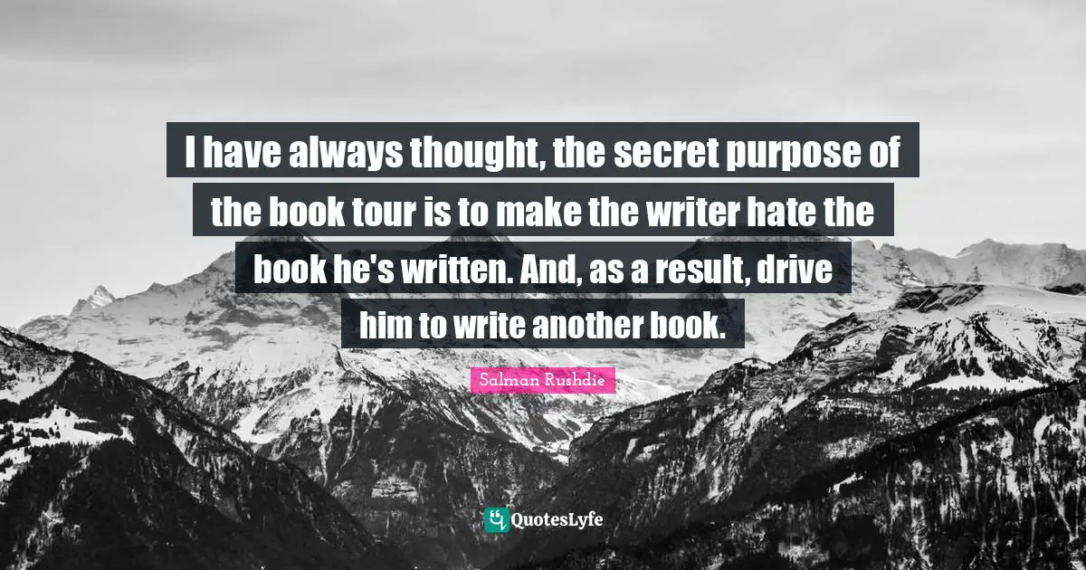 I have always thought, the secret purpose of the book tour is to make the writer hate the book he's written. And, as a result, drive him to write another book.