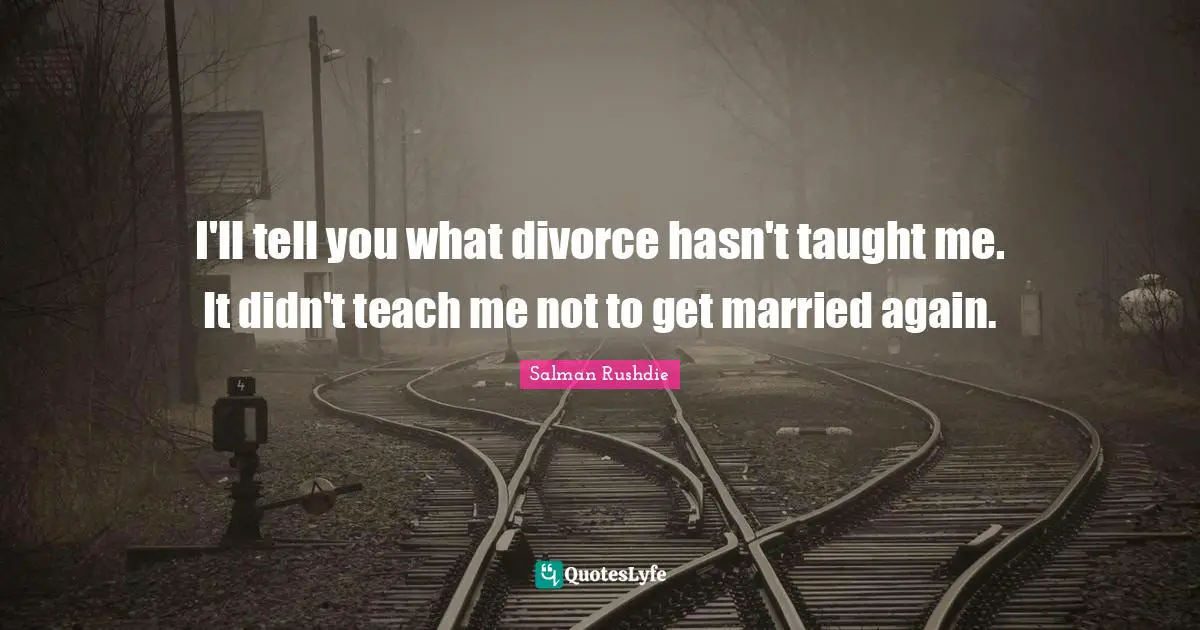 I'll tell you what divorce hasn't taught me. It didn't teach me not to get married again.