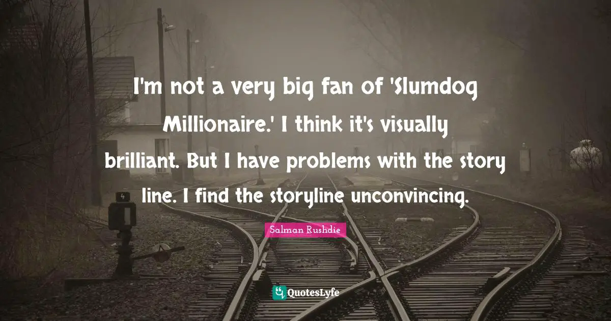 I'm not a very big fan of 'Slumdog Millionaire.' I think it's visually brilliant. But I have problems with the story line. I find the storyline unconvincing.