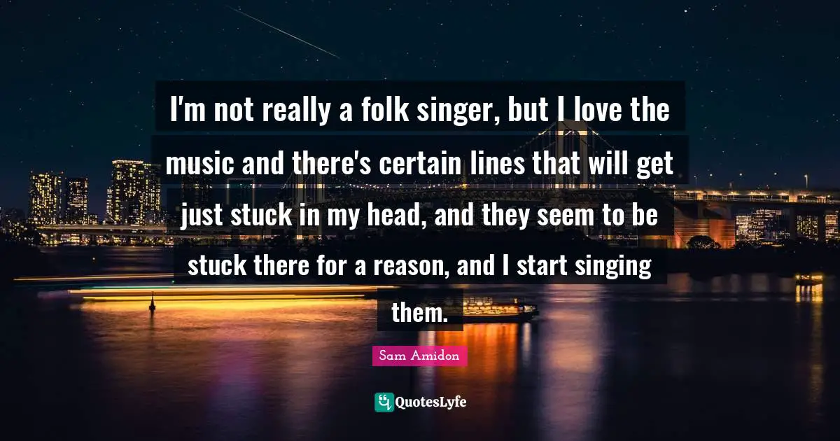 I'm not really a folk singer, but I love the music and there's certain lines that will get just stuck in my head, and they seem to be stuck there for a reason, and I start singing them.