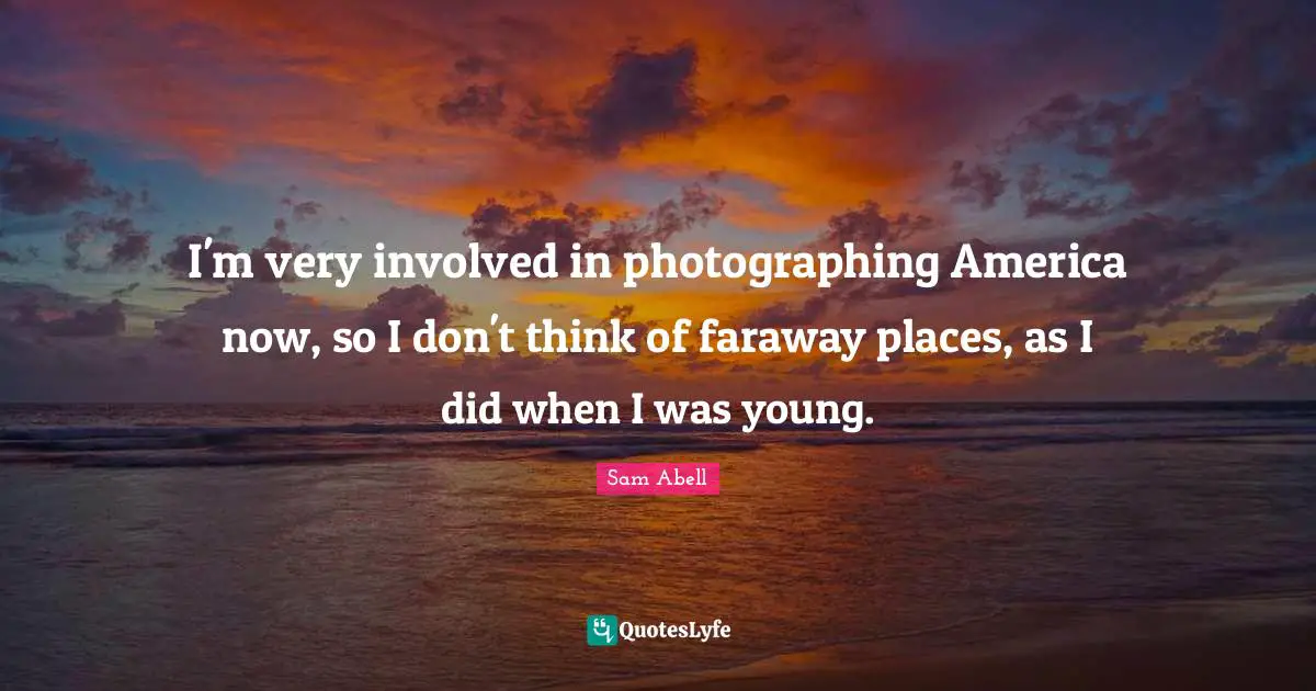 Sam Abell Quotes: "I'm very involved in photographing America now, so I don't think of faraway places, as I did when I was young."