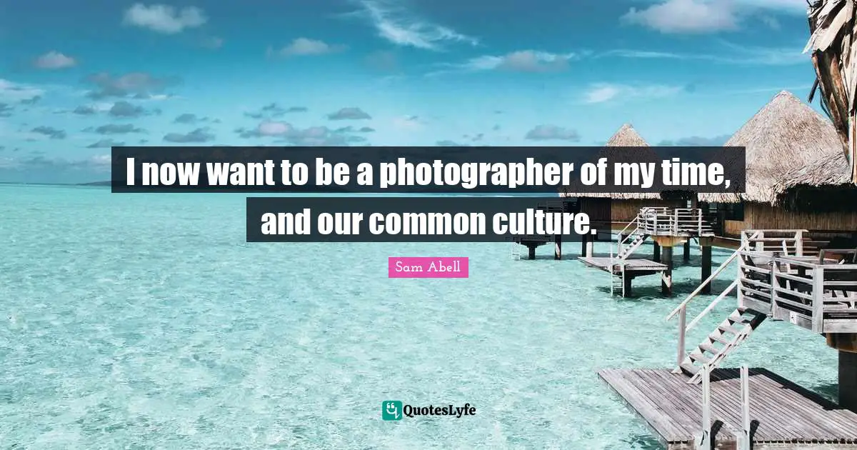 Sam Abell Quotes: "I now want to be a photographer of my time, and our common culture."
