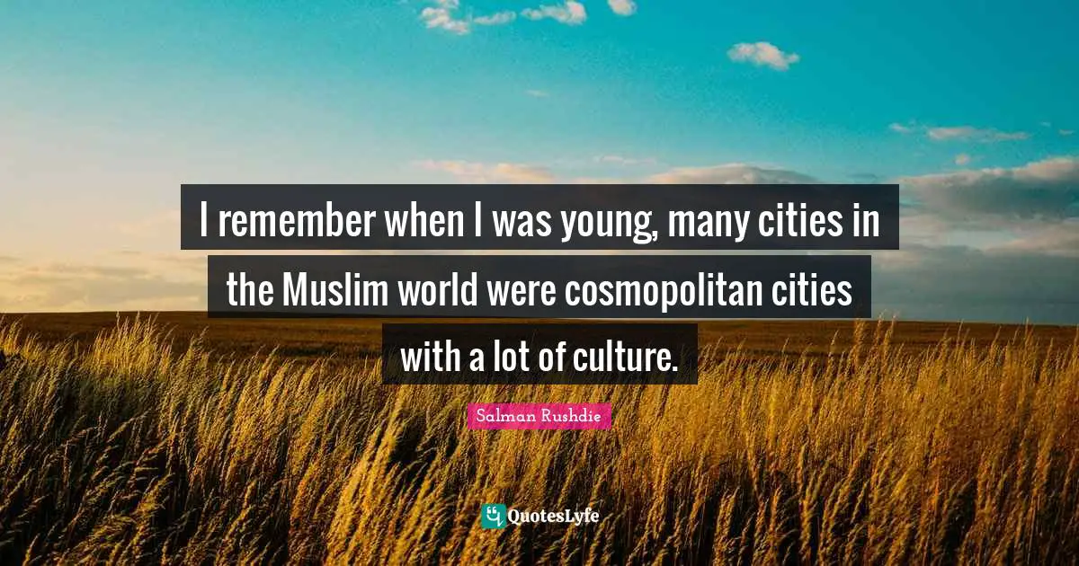 I remember when I was young, many cities in the Muslim world were cosmopolitan cities with a lot of culture.