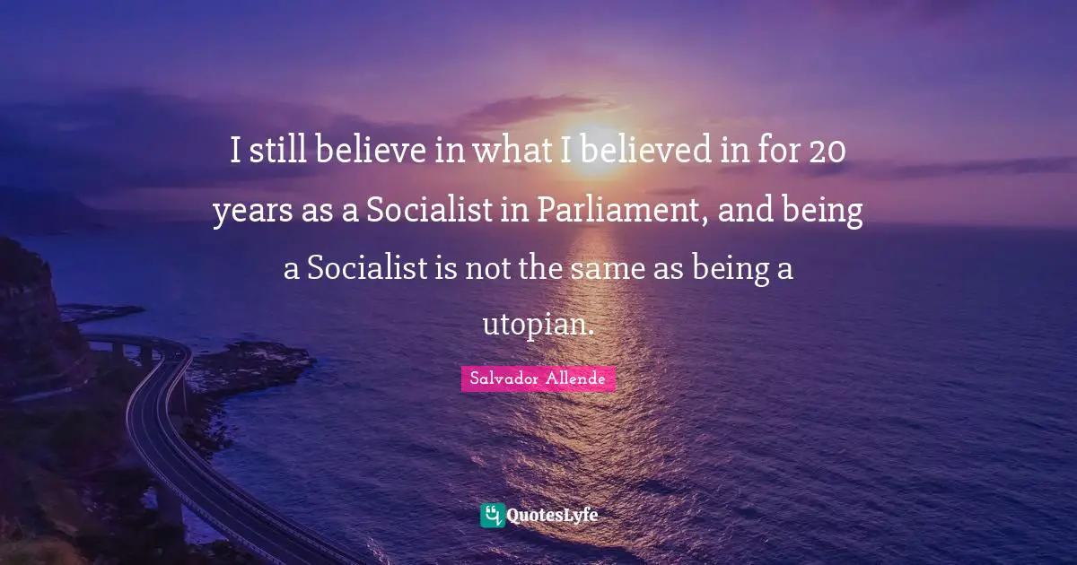 I still believe in what I believed in for 20 years as a Socialist in Parliament, and being a Socialist is not the same as being a utopian.