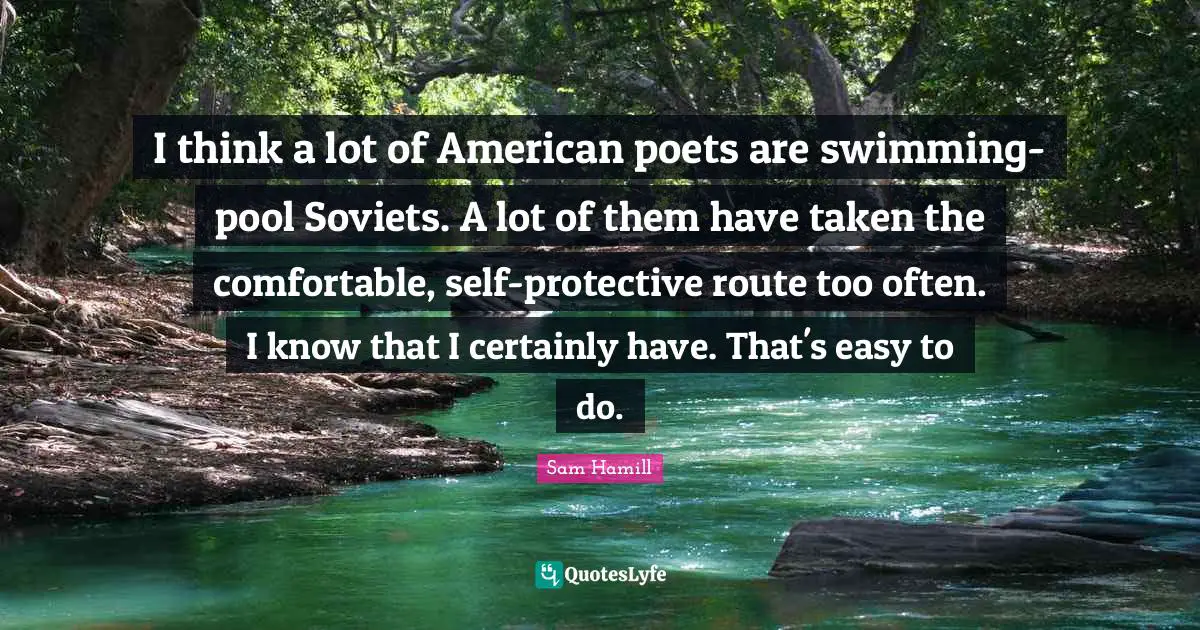 Sam Hamill Quotes: "I think a lot of American poets are swimming-pool Soviets. A lot of them have taken the comfortable, self-protective route too often. I know that I certainly have. That's easy to do."