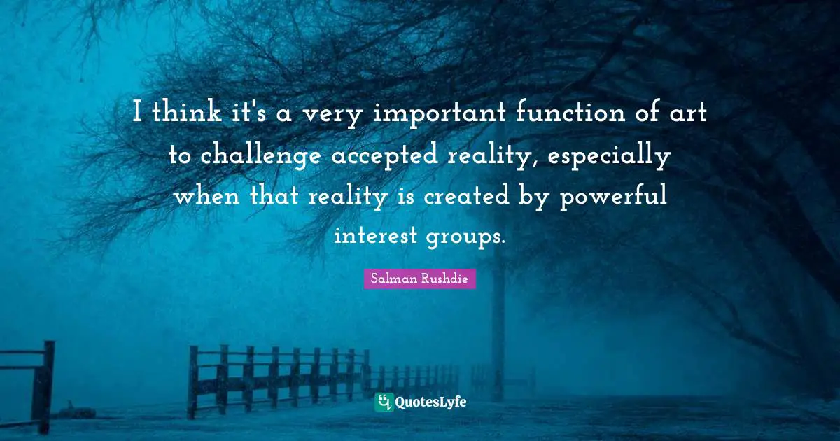 Salman Rushdie Quotes: "I think it's a very important function of art to challenge accepted reality, especially when that reality is created by powerful interest groups."