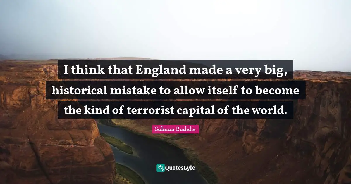 I think that England made a very big, historical mistake to allow itself to become the kind of terrorist capital of the world.