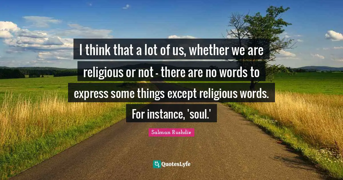 I think that a lot of us, whether we are religious or not - there are no words to express some things except religious words. For instance, 'soul.'