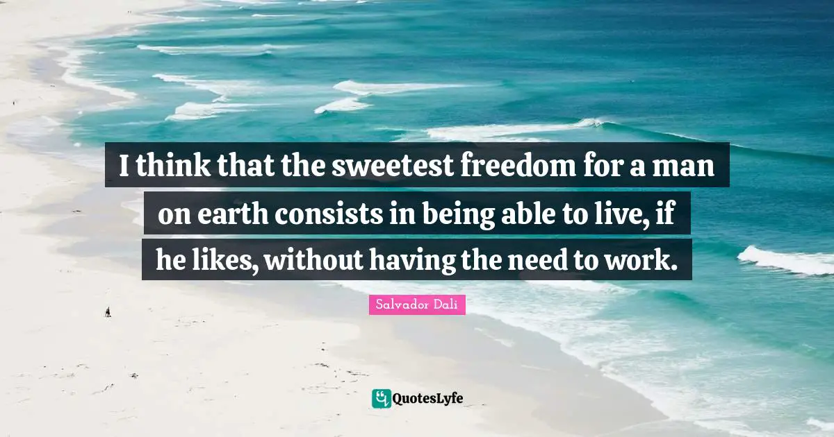 I think that the sweetest freedom for a man on earth consists in being able to live, if he likes, without having the need to work.