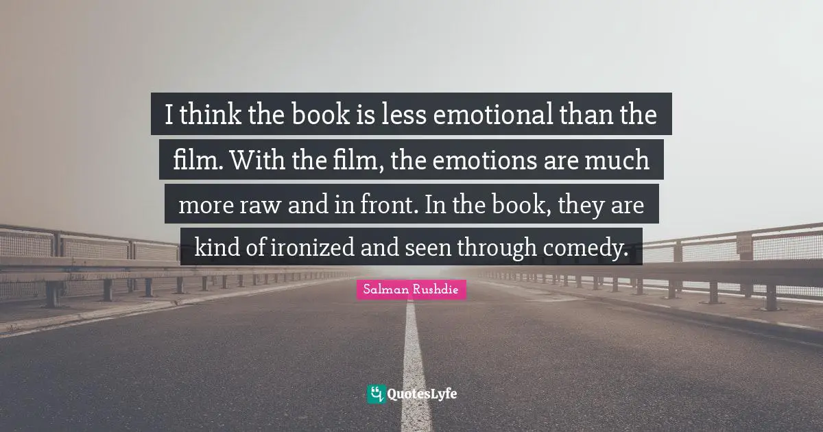 I think the book is less emotional than the film. With the film, the emotions are much more raw and in front. In the book, they are kind of ironized and seen through comedy.