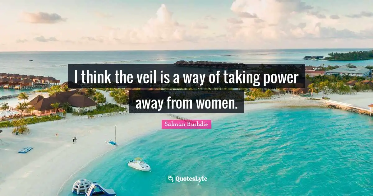 I think the veil is a way of taking power away from women.