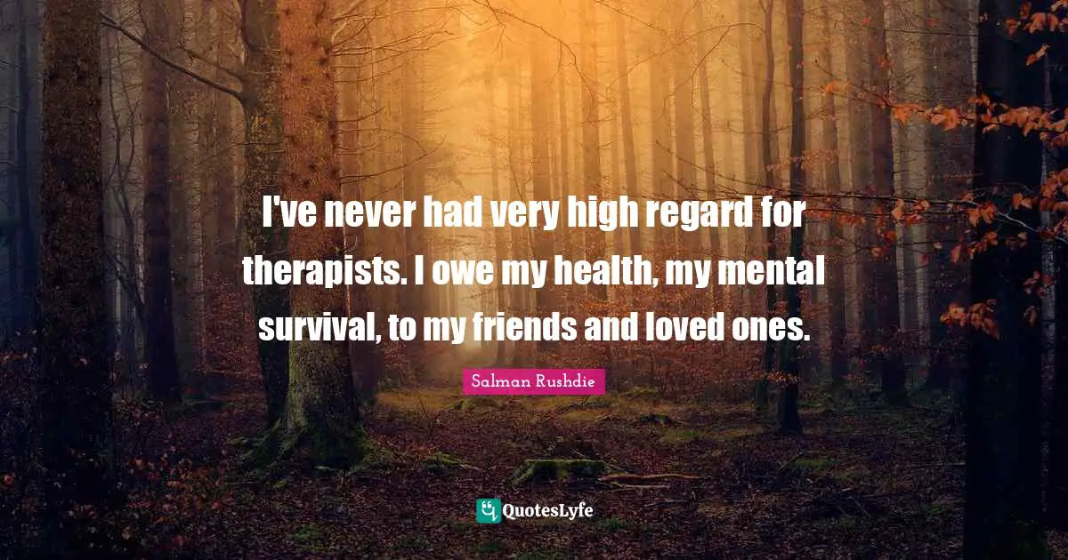 I've never had very high regard for therapists. I owe my health, my mental survival, to my friends and loved ones.