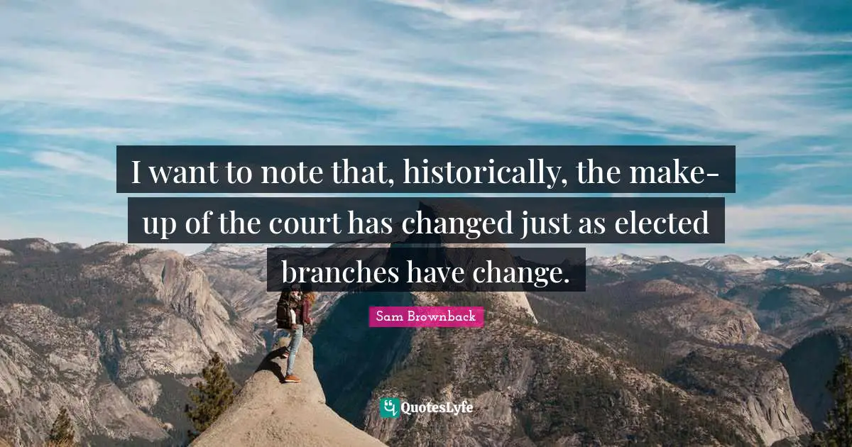 I want to note that, historically, the make-up of the court has changed just as elected branches have change.