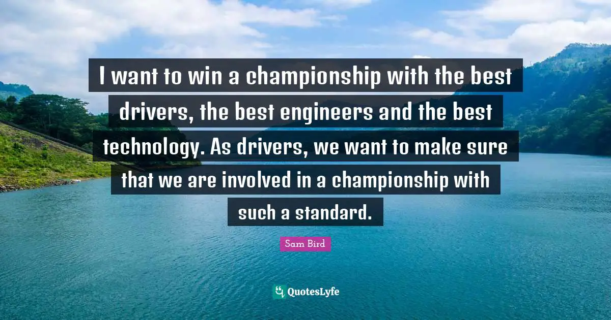 I want to win a championship with the best drivers, the best engineers and the best technology. As drivers, we want to make sure that we are involved in a championship with such a standard.