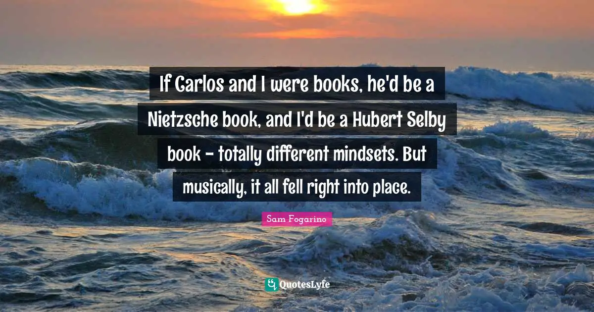 If Carlos and I were books, he'd be a Nietzsche book, and I'd be a Hubert Selby book - totally different mindsets. But musically, it all fell right into place.