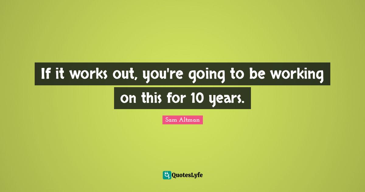 If it works out, you're going to be working on this for 10 years.