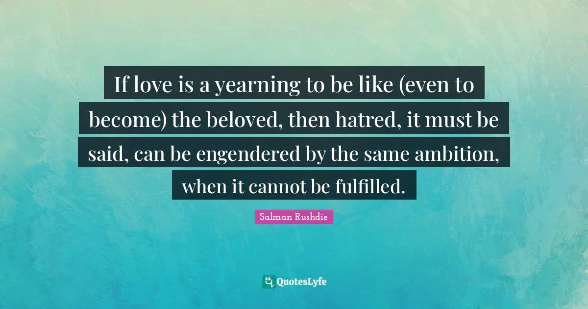 If love is a yearning to be like (even to become) the beloved, then hatred, it must be said, can be engendered by the same ambition, when it cannot be fulfilled.
