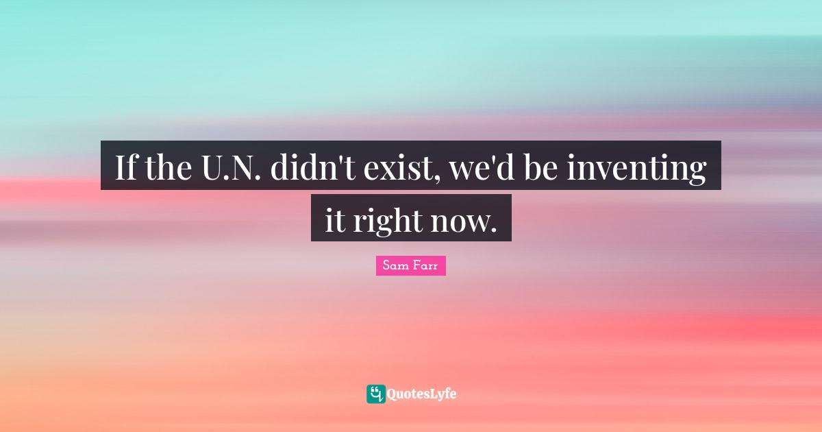 If the U.N. didn't exist, we'd be inventing it right now.