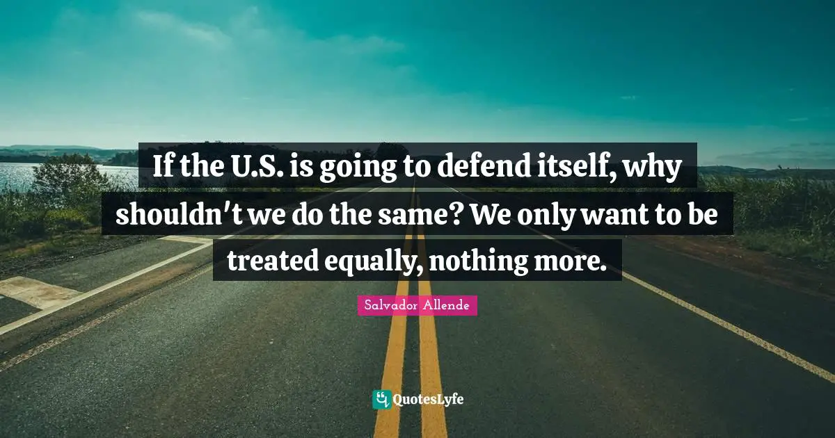 Treated Quotes: "If the U.S. is going to defend itself, why shouldn't we do the same? We only want to be treated equally, nothing more."