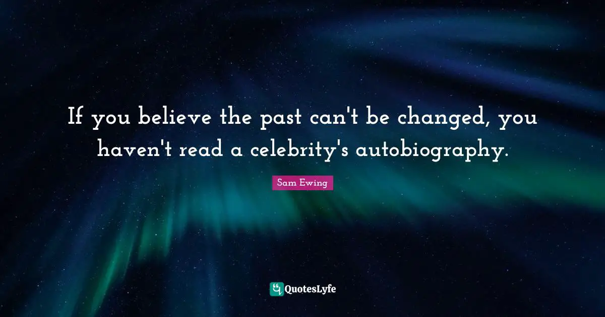 Sam Ewing Quotes: "If you believe the past can't be changed, you haven't read a celebrity's autobiography."